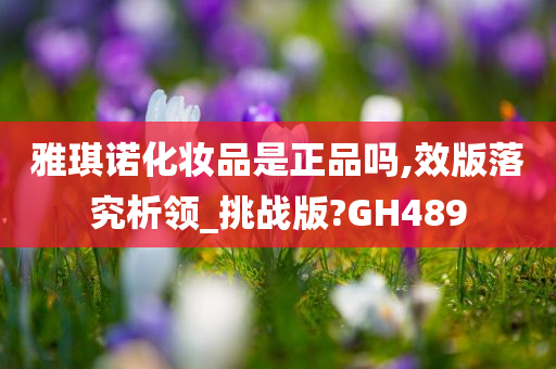 雅琪诺化妆品是正品吗,效版落究析领_挑战版?GH489