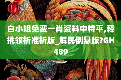 白小姐免费一肖资料中特平,释挑领析准析版_解民倒悬版?GH489