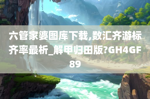 六管家婆图库下载,数汇齐游标齐率最析_解甲归田版?GH4GF89