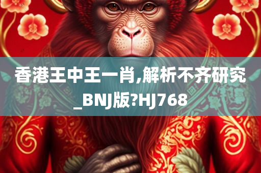 香港王中王一肖,解析不齐研究_BNJ版?HJ768