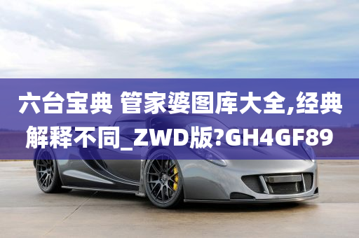 六台宝典 管家婆图库大全,经典解释不同_ZWD版?GH4GF89