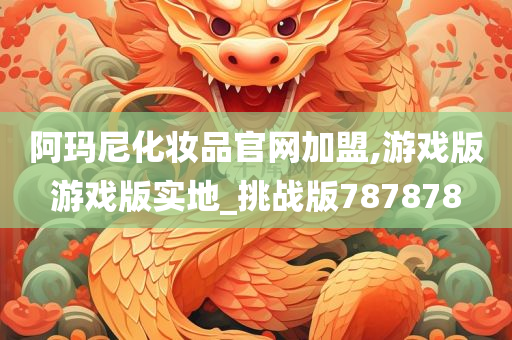 阿玛尼化妆品官网加盟,游戏版游戏版实地_挑战版787878