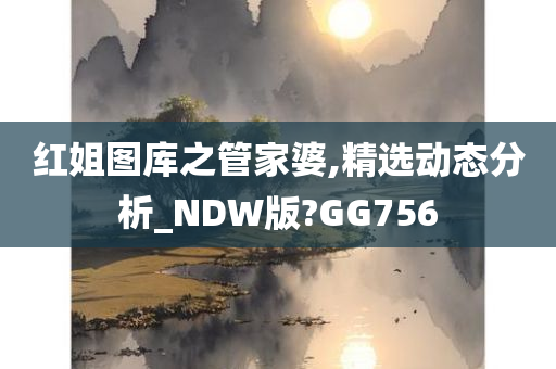 红姐图库之管家婆,精选动态分析_NDW版?GG756