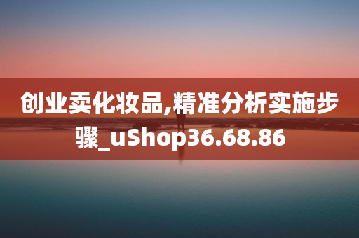 创业卖化妆品,精准分析实施步骤_uShop36.68.86