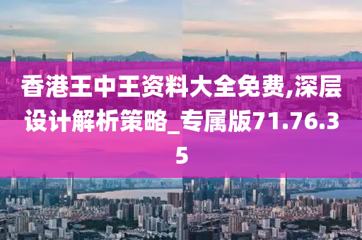 香港王中王资料大全免费,深层设计解析策略_专属版71.76.35