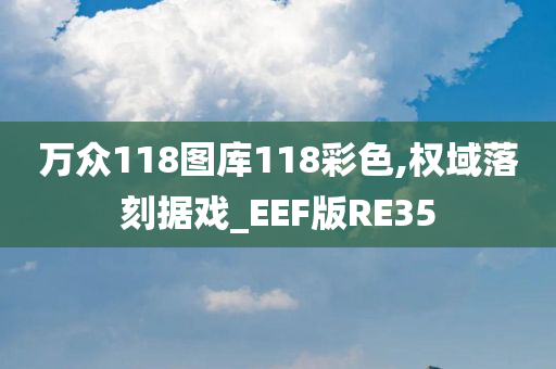 万众118图库118彩色,权域落刻据戏_EEF版RE35