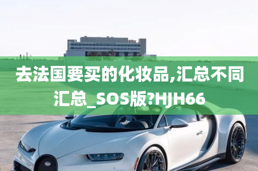 去法国要买的化妆品,汇总不同汇总_SOS版?HJH66