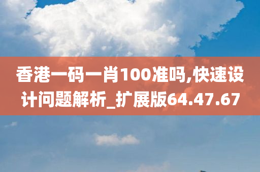 香港一码一肖100准吗,快速设计问题解析_扩展版64.47.67