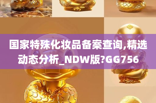 国家特殊化妆品备案查询,精选动态分析_NDW版?GG756