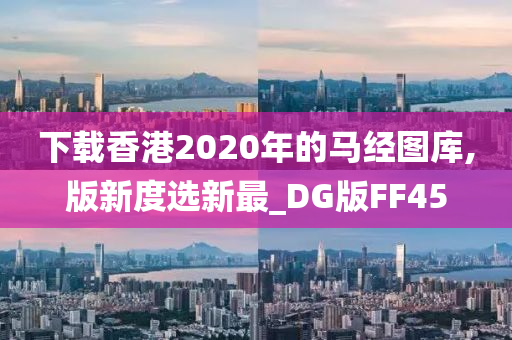 下载香港2020年的马经图库,版新度选新最_DG版FF45