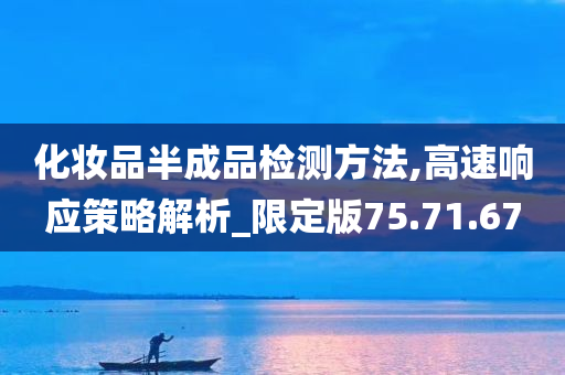 化妆品半成品检测方法,高速响应策略解析_限定版75.71.67