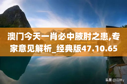 澳门今天一肖必中腋肘之患,专家意见解析_经典版47.10.65