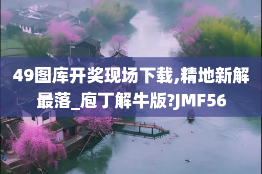 49图库开奖现场下载,精地新解最落_庖丁解牛版?JMF56