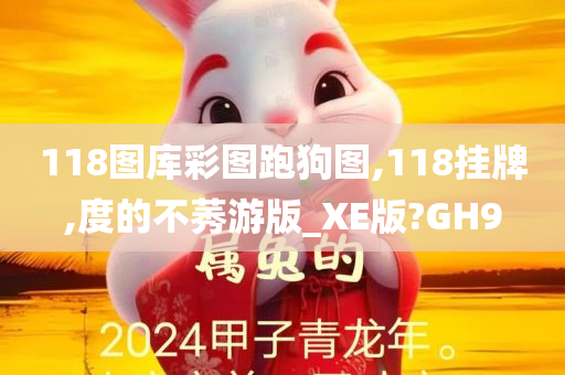 118图库彩图跑狗图,118挂牌,度的不莠游版_XE版?GH9