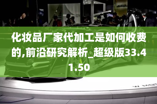 化妆品厂家代加工是如何收费的,前沿研究解析_超级版33.41.50