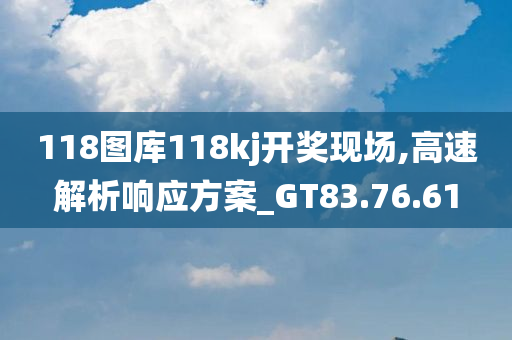 118图库118kj开奖现场,高速解析响应方案_GT83.76.61