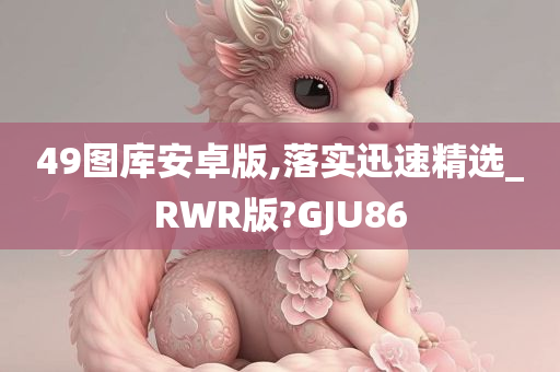 49图库安卓版,落实迅速精选_RWR版?GJU86