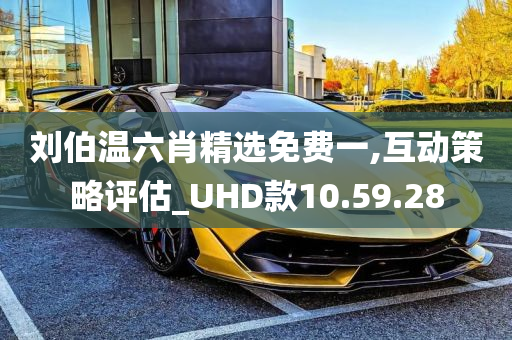 刘伯温六肖精选免费一,互动策略评估_UHD款10.59.28