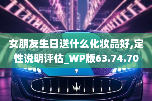 女朋友生日送什么化妆品好,定性说明评估_WP版63.74.70