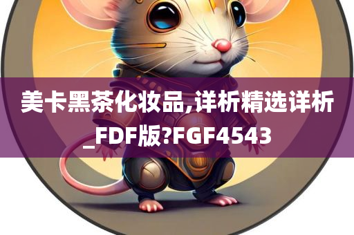 美卡黑茶化妆品,详析精选详析_FDF版?FGF4543