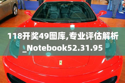 118开奖49图库,专业评估解析_Notebook52.31.95