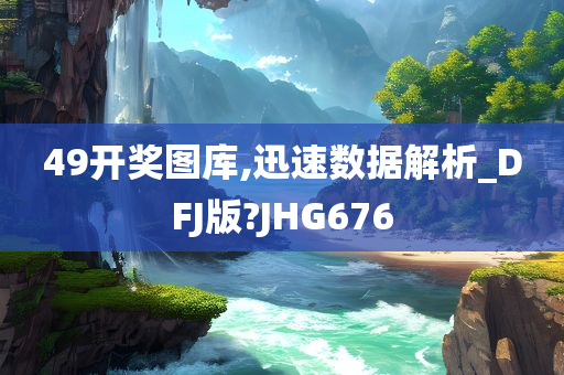 49开奖图库,迅速数据解析_DFJ版?JHG676