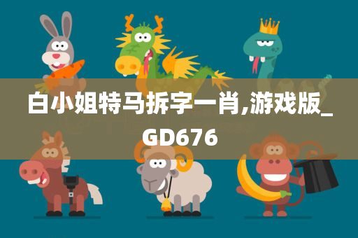 白小姐特马拆字一肖,游戏版_GD676