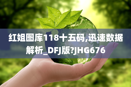 红姐图库118十五码,迅速数据解析_DFJ版?JHG676