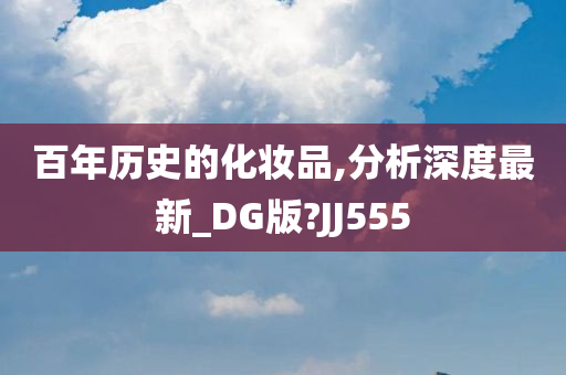 百年历史的化妆品,分析深度最新_DG版?JJ555