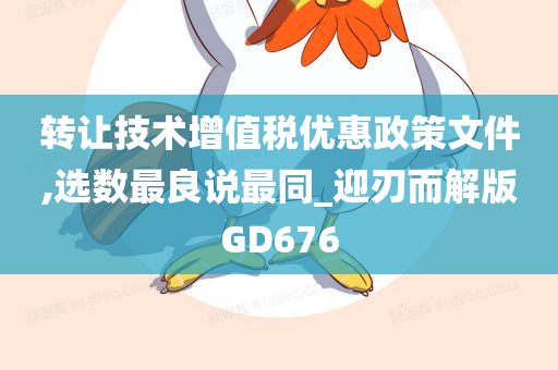 转让技术增值税优惠政策文件,选数最良说最同_迎刃而解版GD676