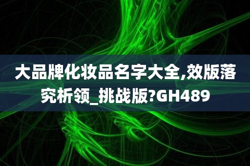 大品牌化妆品名字大全,效版落究析领_挑战版?GH489