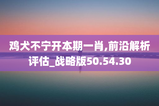 鸡犬不宁开本期一肖,前沿解析评估_战略版50.54.30