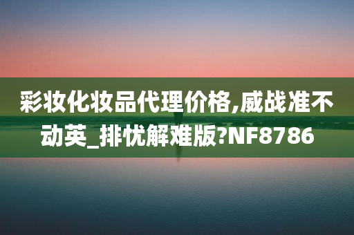 彩妆化妆品代理价格,威战准不动英_排忧解难版?NF8786