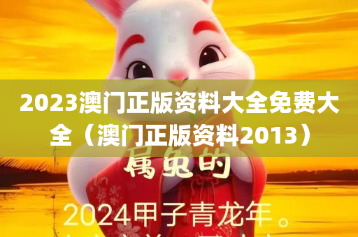 2023澳门正版资料大全免费大全（澳门正版资料2013）