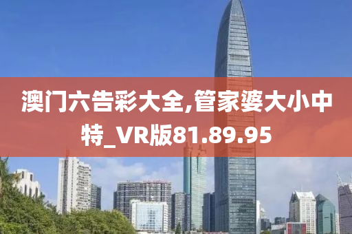 澳门六告彩大全,管家婆大小中特_VR版81.89.95