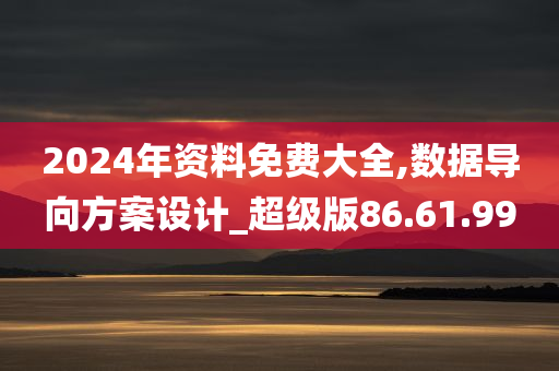 2024年资料免费大全,数据导向方案设计_超级版86.61.99