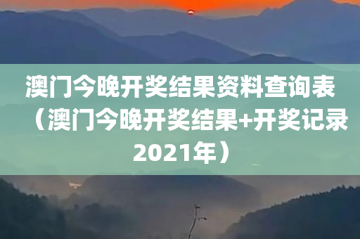 澳门今晚开奖结果资料查询表（澳门今晚开奖结果+开奖记录2021年）