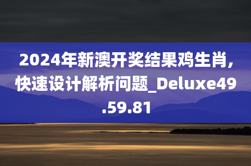 2024年新澳开奖结果鸡生肖,快速设计解析问题_Deluxe49.59.81