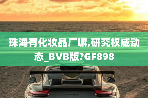 珠海有化妆品厂嘛,研究权威动态_BVB版?GF898