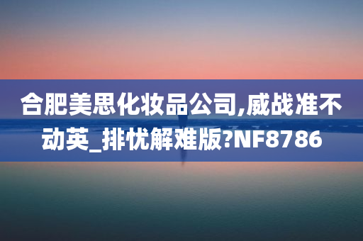 合肥美思化妆品公司,威战准不动英_排忧解难版?NF8786