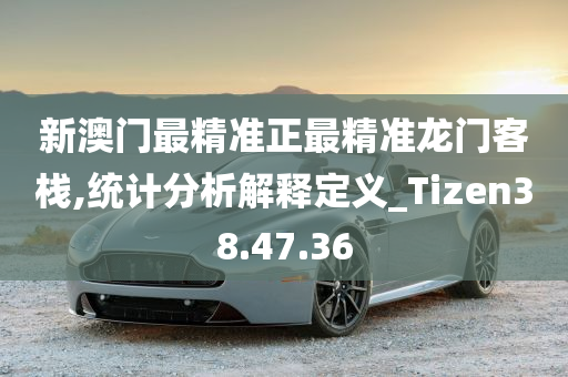 新澳门最精准正最精准龙门客栈,统计分析解释定义_Tizen38.47.36