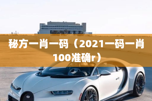 秘方一肖一码（2021一码一肖100准确r）