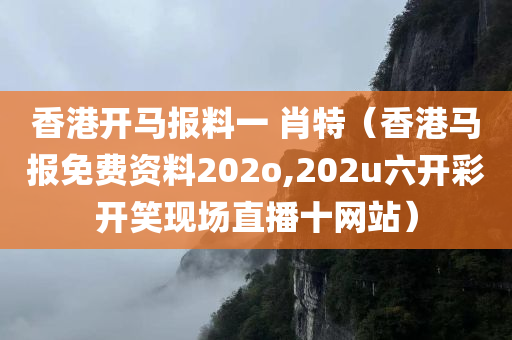 香港开马报料一 肖特（香港马报免费资料202o,202u六开彩开笑现场直播十网站）