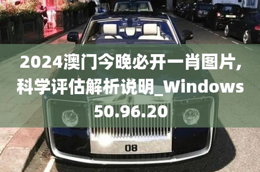 2024澳门今晚必开一肖图片,科学评估解析说明_Windows50.96.20