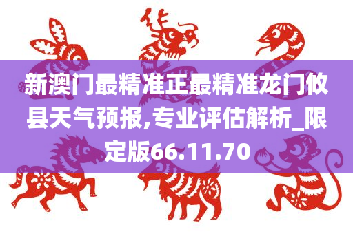 新澳门最精准正最精准龙门攸县天气预报,专业评估解析_限定版66.11.70