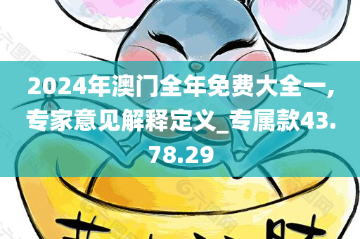 2024年澳门全年免费大全一,专家意见解释定义_专属款43.78.29