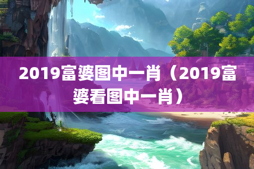 2019富婆图中一肖（2019富婆看图中一肖）