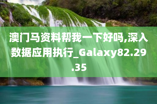 澳门马资料帮我一下好吗,深入数据应用执行_Galaxy82.29.35