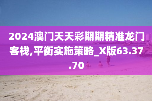 2024澳门天天彩期期精准龙门客栈,平衡实施策略_X版63.37.70