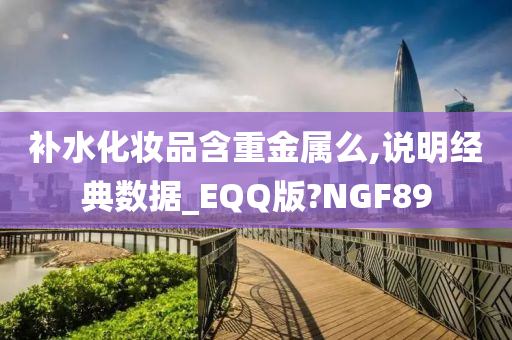 补水化妆品含重金属么,说明经典数据_EQQ版?NGF89